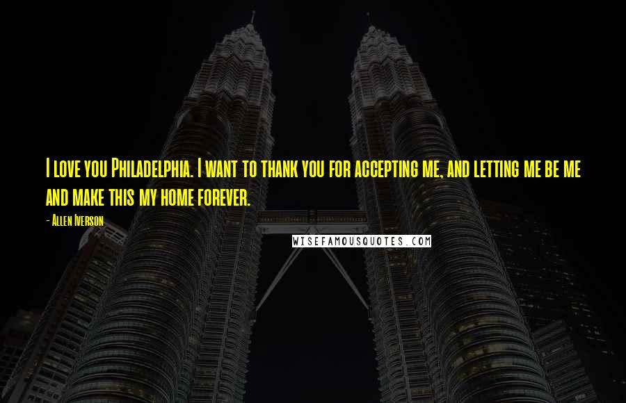 Allen Iverson Quotes: I love you Philadelphia. I want to thank you for accepting me, and letting me be me and make this my home forever.