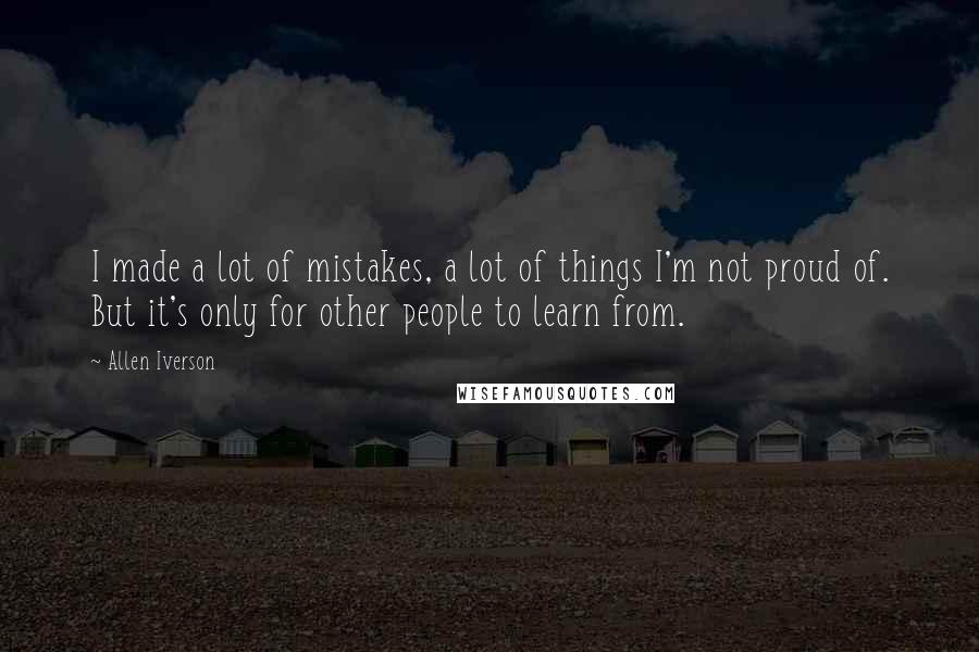 Allen Iverson Quotes: I made a lot of mistakes, a lot of things I'm not proud of. But it's only for other people to learn from.