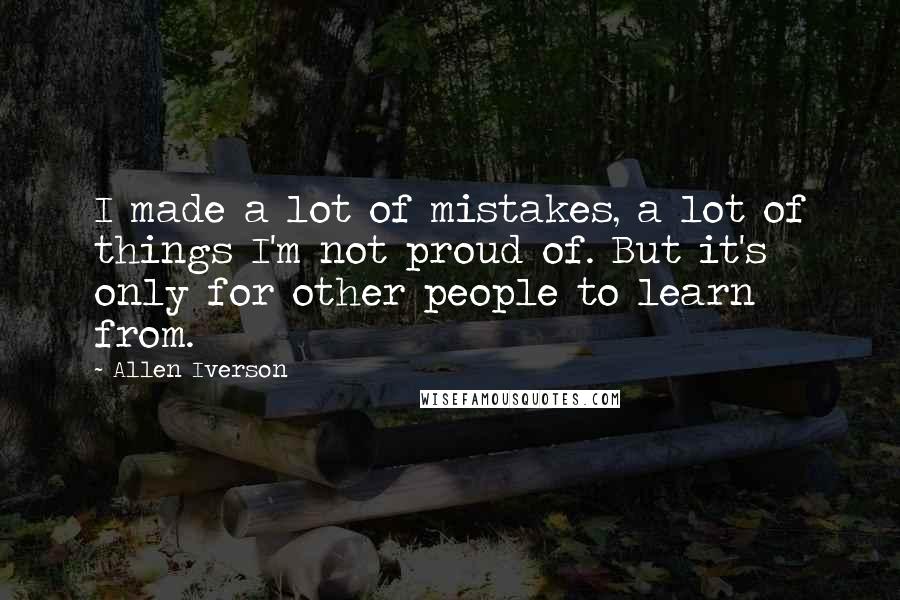 Allen Iverson Quotes: I made a lot of mistakes, a lot of things I'm not proud of. But it's only for other people to learn from.