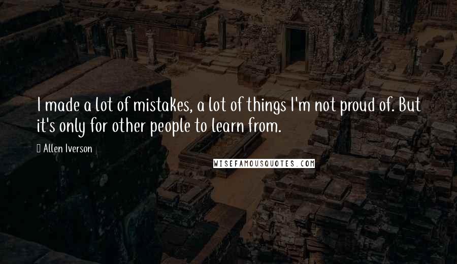 Allen Iverson Quotes: I made a lot of mistakes, a lot of things I'm not proud of. But it's only for other people to learn from.