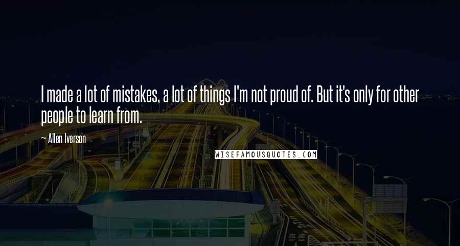 Allen Iverson Quotes: I made a lot of mistakes, a lot of things I'm not proud of. But it's only for other people to learn from.