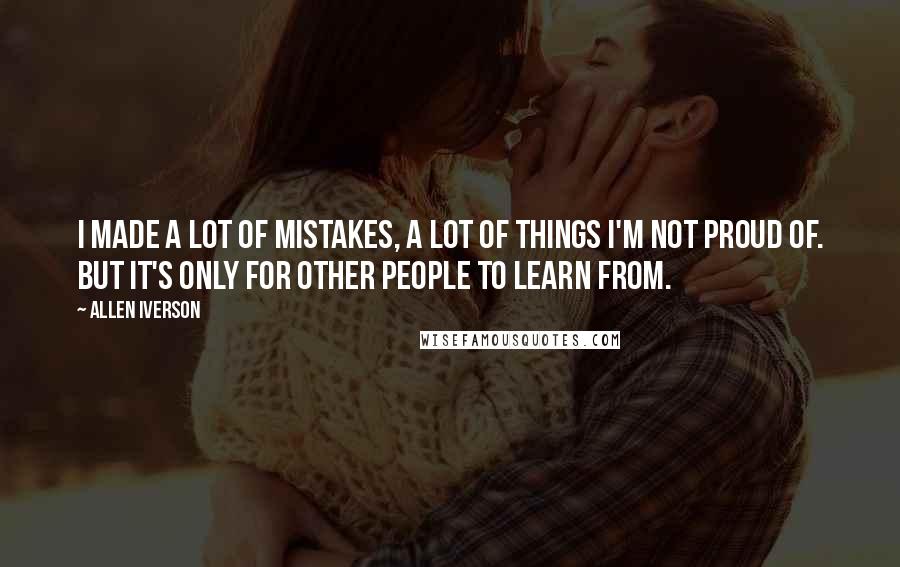Allen Iverson Quotes: I made a lot of mistakes, a lot of things I'm not proud of. But it's only for other people to learn from.