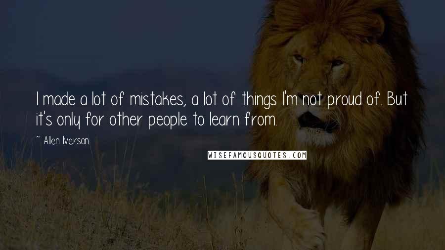 Allen Iverson Quotes: I made a lot of mistakes, a lot of things I'm not proud of. But it's only for other people to learn from.