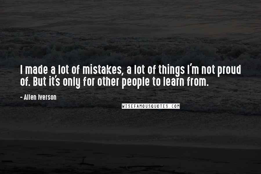 Allen Iverson Quotes: I made a lot of mistakes, a lot of things I'm not proud of. But it's only for other people to learn from.