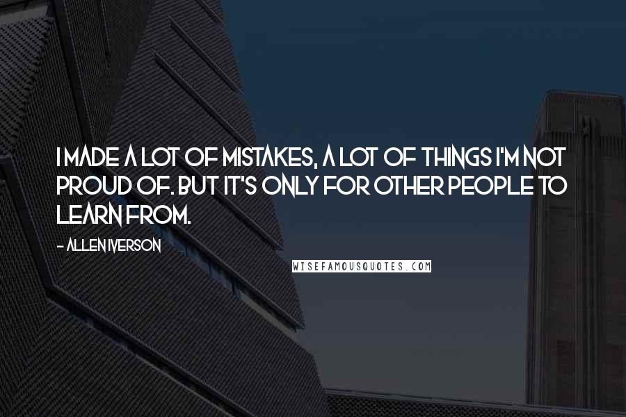 Allen Iverson Quotes: I made a lot of mistakes, a lot of things I'm not proud of. But it's only for other people to learn from.