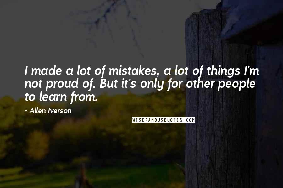 Allen Iverson Quotes: I made a lot of mistakes, a lot of things I'm not proud of. But it's only for other people to learn from.