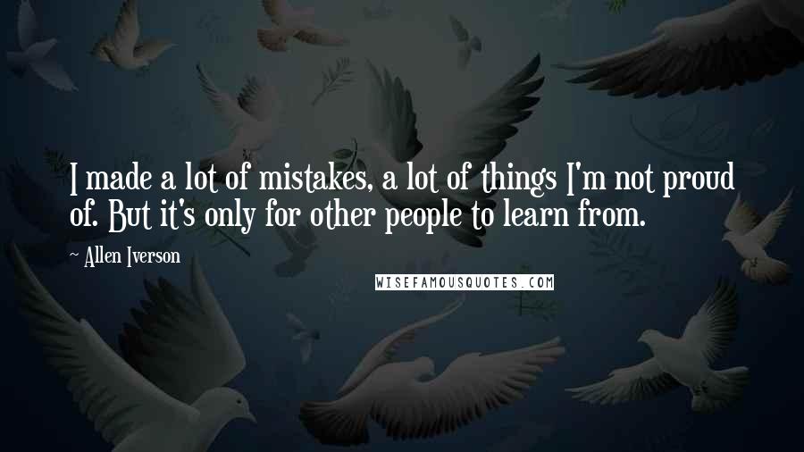 Allen Iverson Quotes: I made a lot of mistakes, a lot of things I'm not proud of. But it's only for other people to learn from.