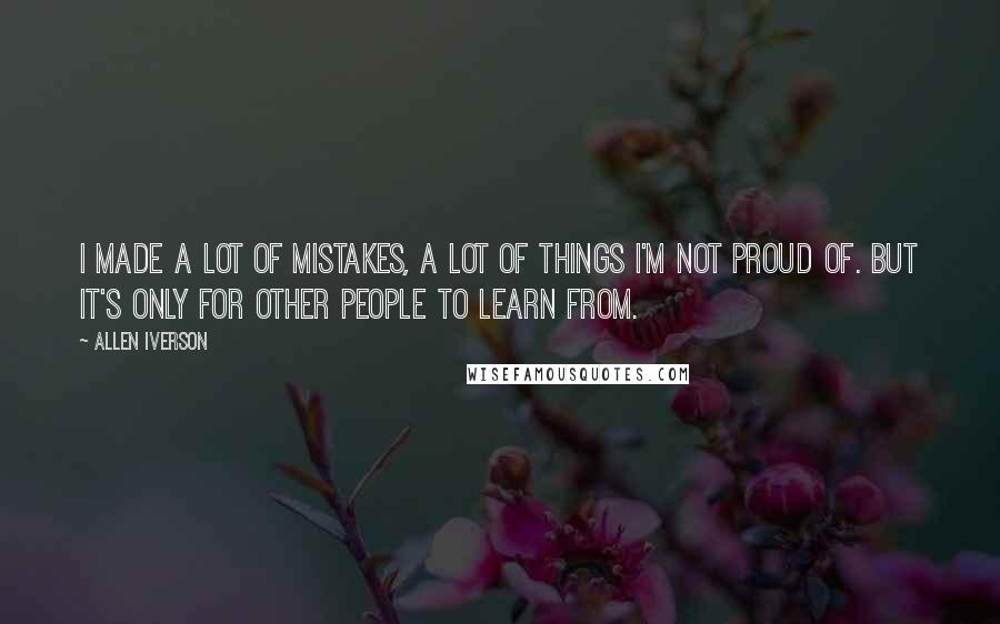 Allen Iverson Quotes: I made a lot of mistakes, a lot of things I'm not proud of. But it's only for other people to learn from.