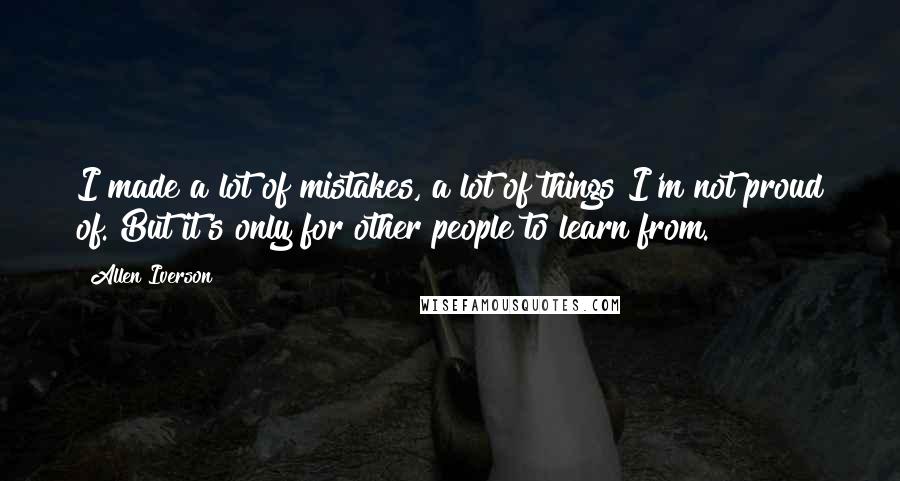 Allen Iverson Quotes: I made a lot of mistakes, a lot of things I'm not proud of. But it's only for other people to learn from.