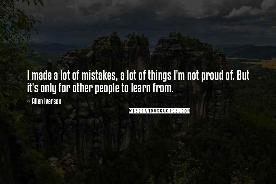 Allen Iverson Quotes: I made a lot of mistakes, a lot of things I'm not proud of. But it's only for other people to learn from.