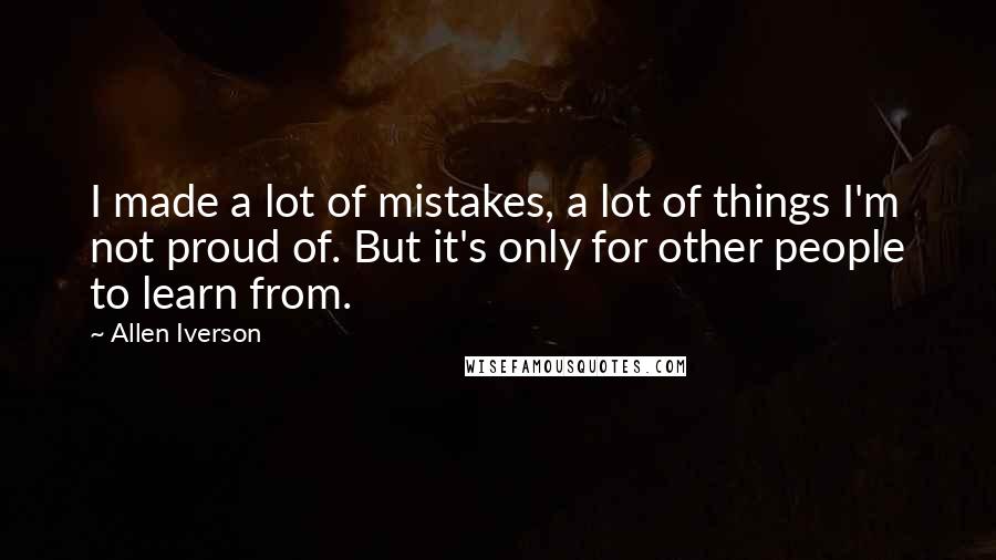 Allen Iverson Quotes: I made a lot of mistakes, a lot of things I'm not proud of. But it's only for other people to learn from.