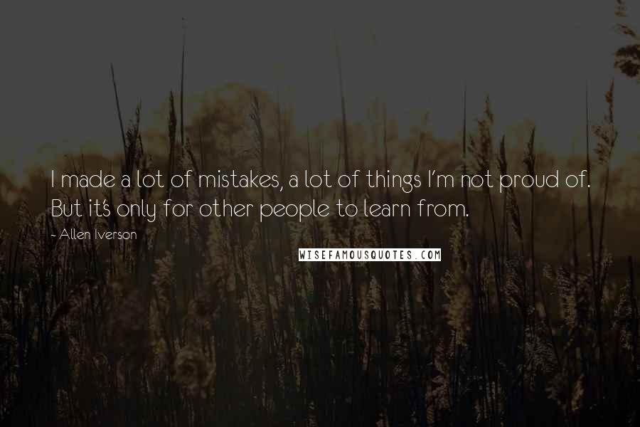 Allen Iverson Quotes: I made a lot of mistakes, a lot of things I'm not proud of. But it's only for other people to learn from.