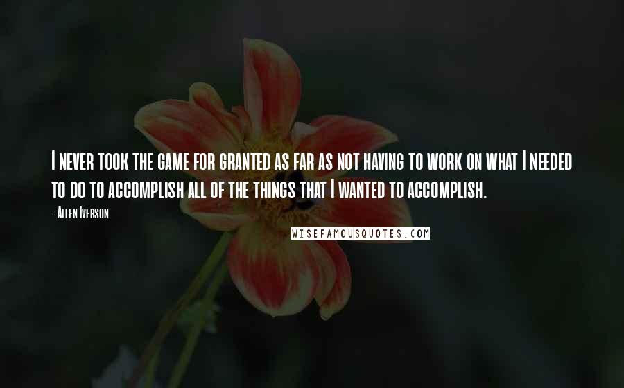 Allen Iverson Quotes: I never took the game for granted as far as not having to work on what I needed to do to accomplish all of the things that I wanted to accomplish.
