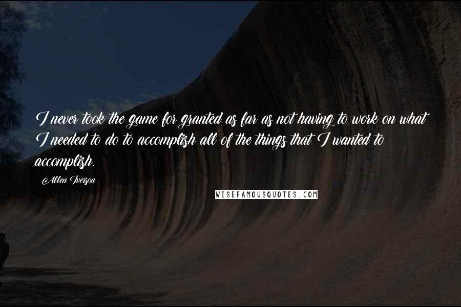 Allen Iverson Quotes: I never took the game for granted as far as not having to work on what I needed to do to accomplish all of the things that I wanted to accomplish.