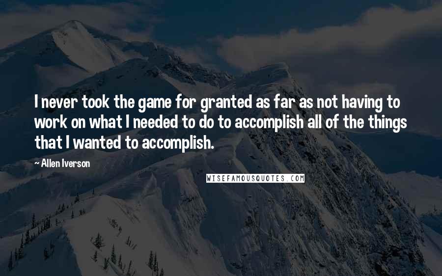Allen Iverson Quotes: I never took the game for granted as far as not having to work on what I needed to do to accomplish all of the things that I wanted to accomplish.