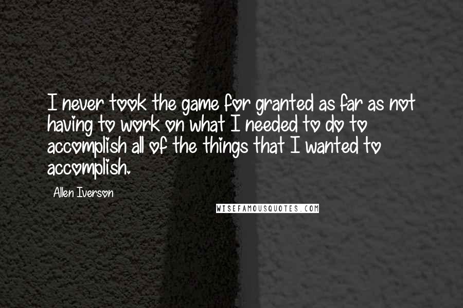 Allen Iverson Quotes: I never took the game for granted as far as not having to work on what I needed to do to accomplish all of the things that I wanted to accomplish.
