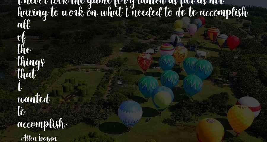 Allen Iverson Quotes: I never took the game for granted as far as not having to work on what I needed to do to accomplish all of the things that I wanted to accomplish.