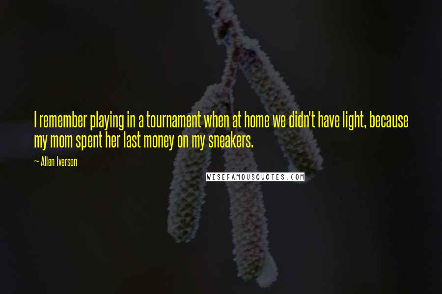 Allen Iverson Quotes: I remember playing in a tournament when at home we didn't have light, because my mom spent her last money on my sneakers.