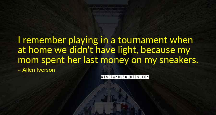 Allen Iverson Quotes: I remember playing in a tournament when at home we didn't have light, because my mom spent her last money on my sneakers.