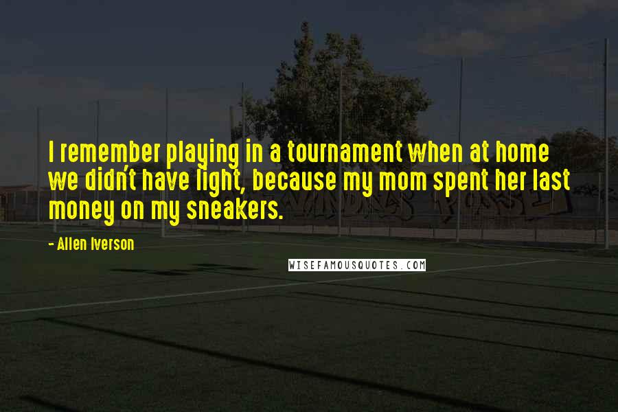 Allen Iverson Quotes: I remember playing in a tournament when at home we didn't have light, because my mom spent her last money on my sneakers.