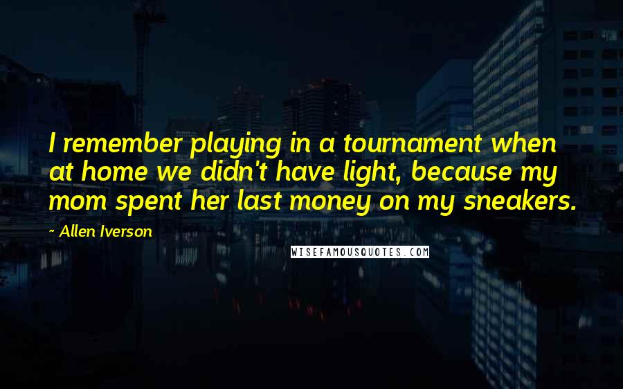 Allen Iverson Quotes: I remember playing in a tournament when at home we didn't have light, because my mom spent her last money on my sneakers.