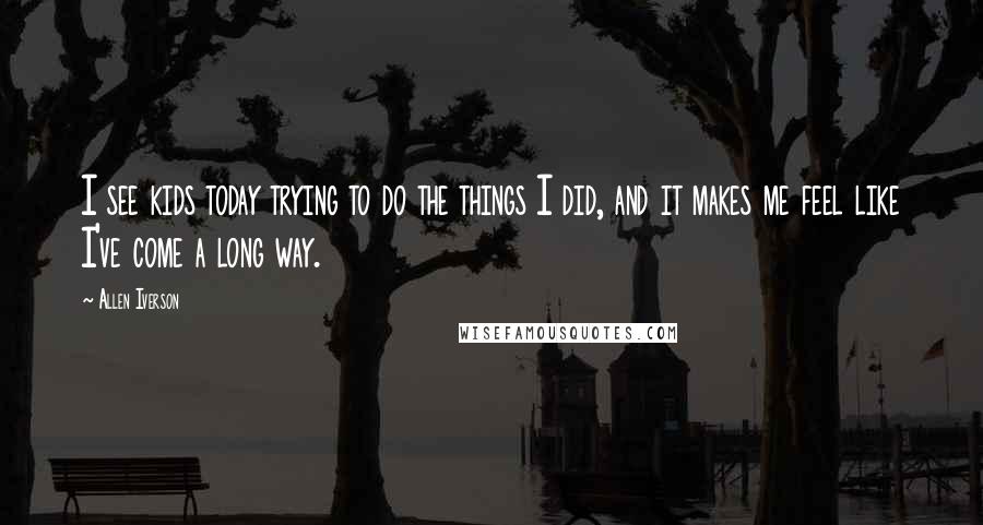 Allen Iverson Quotes: I see kids today trying to do the things I did, and it makes me feel like I've come a long way.