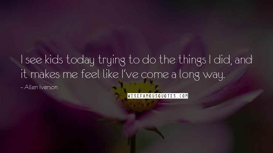 Allen Iverson Quotes: I see kids today trying to do the things I did, and it makes me feel like I've come a long way.