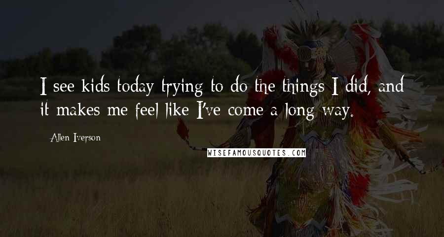 Allen Iverson Quotes: I see kids today trying to do the things I did, and it makes me feel like I've come a long way.