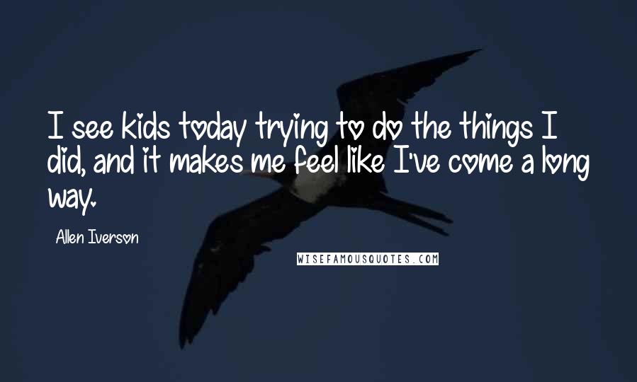 Allen Iverson Quotes: I see kids today trying to do the things I did, and it makes me feel like I've come a long way.