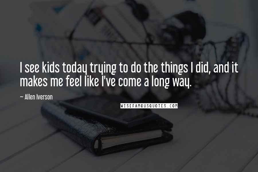 Allen Iverson Quotes: I see kids today trying to do the things I did, and it makes me feel like I've come a long way.