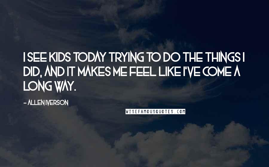 Allen Iverson Quotes: I see kids today trying to do the things I did, and it makes me feel like I've come a long way.