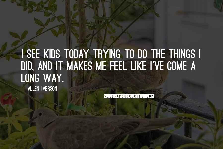 Allen Iverson Quotes: I see kids today trying to do the things I did, and it makes me feel like I've come a long way.