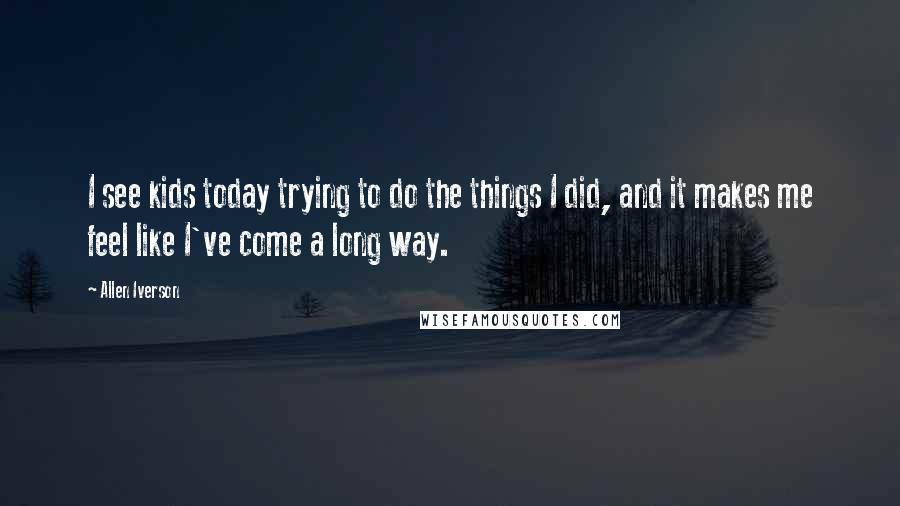 Allen Iverson Quotes: I see kids today trying to do the things I did, and it makes me feel like I've come a long way.