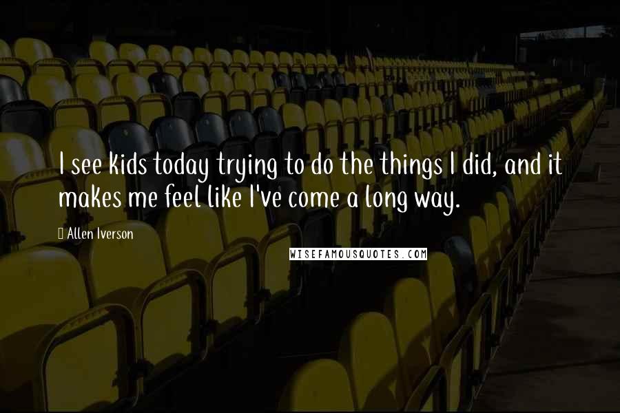 Allen Iverson Quotes: I see kids today trying to do the things I did, and it makes me feel like I've come a long way.