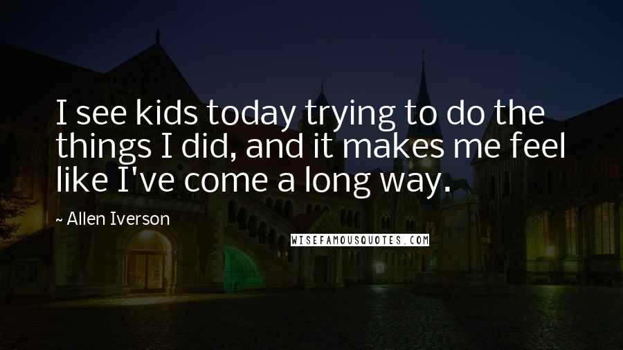 Allen Iverson Quotes: I see kids today trying to do the things I did, and it makes me feel like I've come a long way.