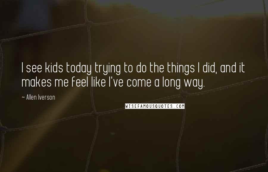 Allen Iverson Quotes: I see kids today trying to do the things I did, and it makes me feel like I've come a long way.