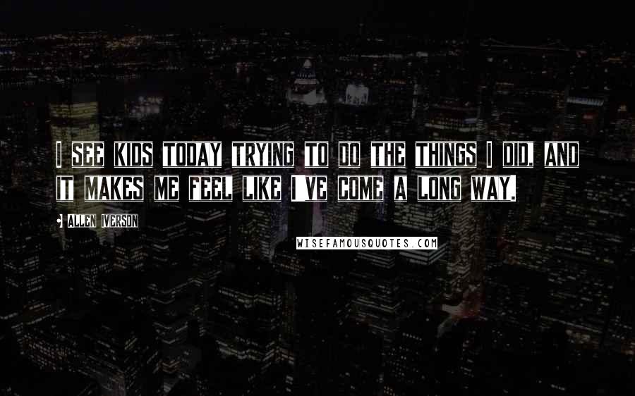 Allen Iverson Quotes: I see kids today trying to do the things I did, and it makes me feel like I've come a long way.