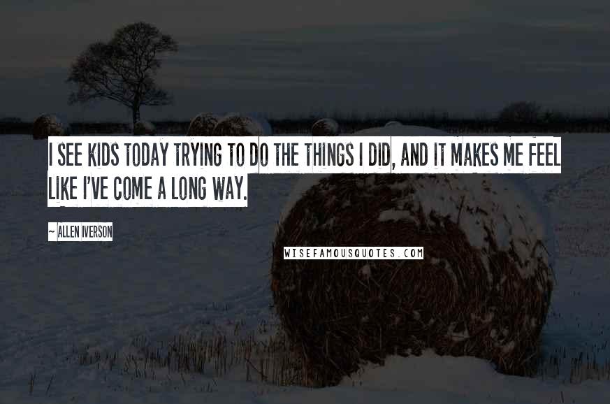 Allen Iverson Quotes: I see kids today trying to do the things I did, and it makes me feel like I've come a long way.