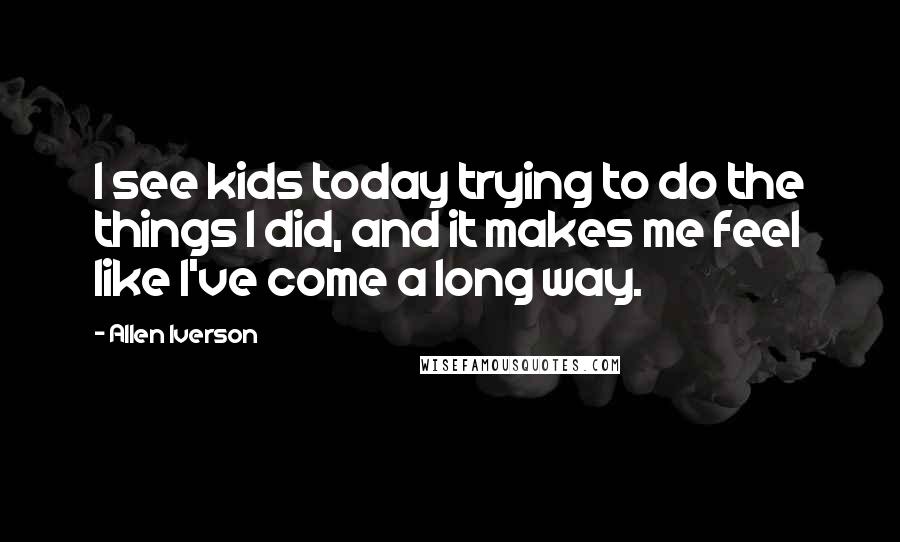 Allen Iverson Quotes: I see kids today trying to do the things I did, and it makes me feel like I've come a long way.