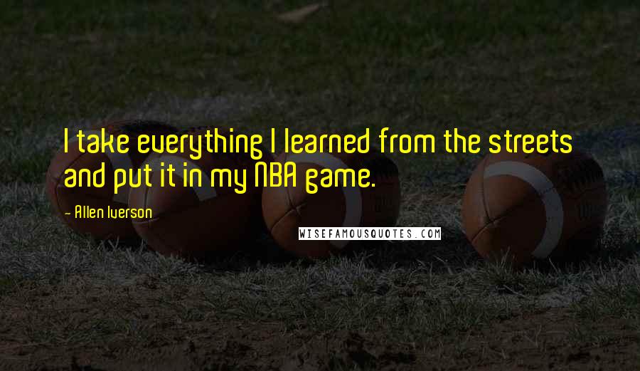 Allen Iverson Quotes: I take everything I learned from the streets and put it in my NBA game.