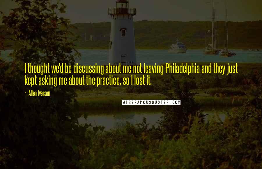 Allen Iverson Quotes: I thought we'd be discussing about me not leaving Philadelphia and they just kept asking me about the practice, so I lost it.
