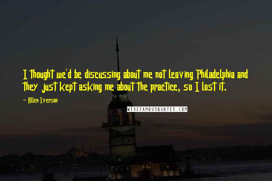 Allen Iverson Quotes: I thought we'd be discussing about me not leaving Philadelphia and they just kept asking me about the practice, so I lost it.