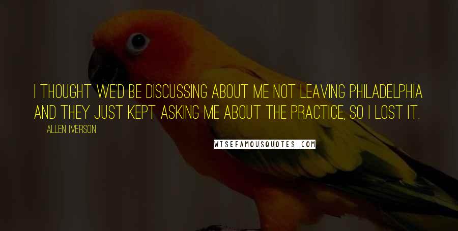 Allen Iverson Quotes: I thought we'd be discussing about me not leaving Philadelphia and they just kept asking me about the practice, so I lost it.