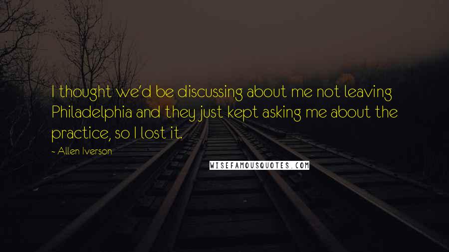 Allen Iverson Quotes: I thought we'd be discussing about me not leaving Philadelphia and they just kept asking me about the practice, so I lost it.