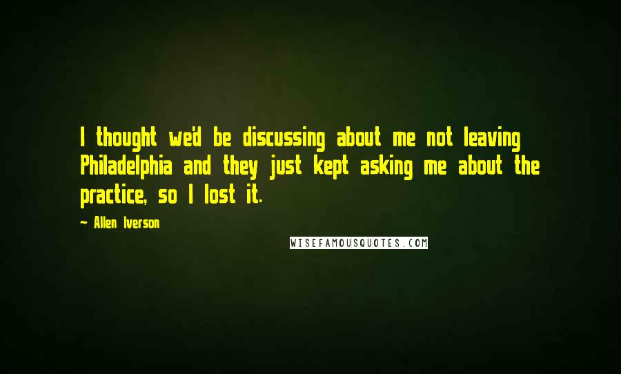 Allen Iverson Quotes: I thought we'd be discussing about me not leaving Philadelphia and they just kept asking me about the practice, so I lost it.
