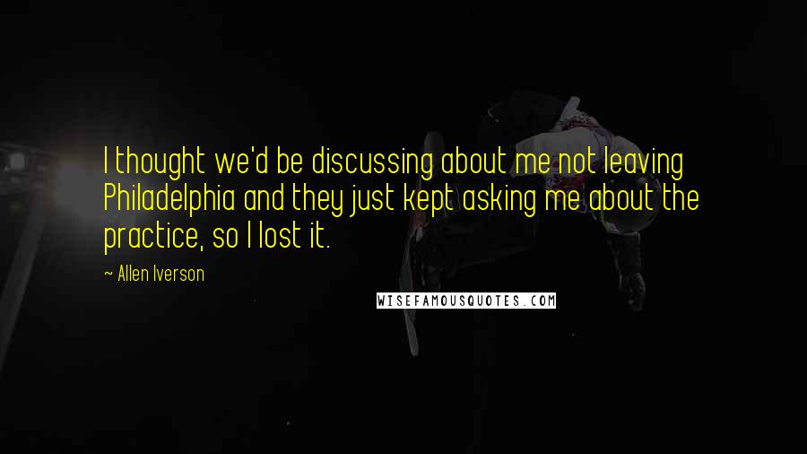 Allen Iverson Quotes: I thought we'd be discussing about me not leaving Philadelphia and they just kept asking me about the practice, so I lost it.