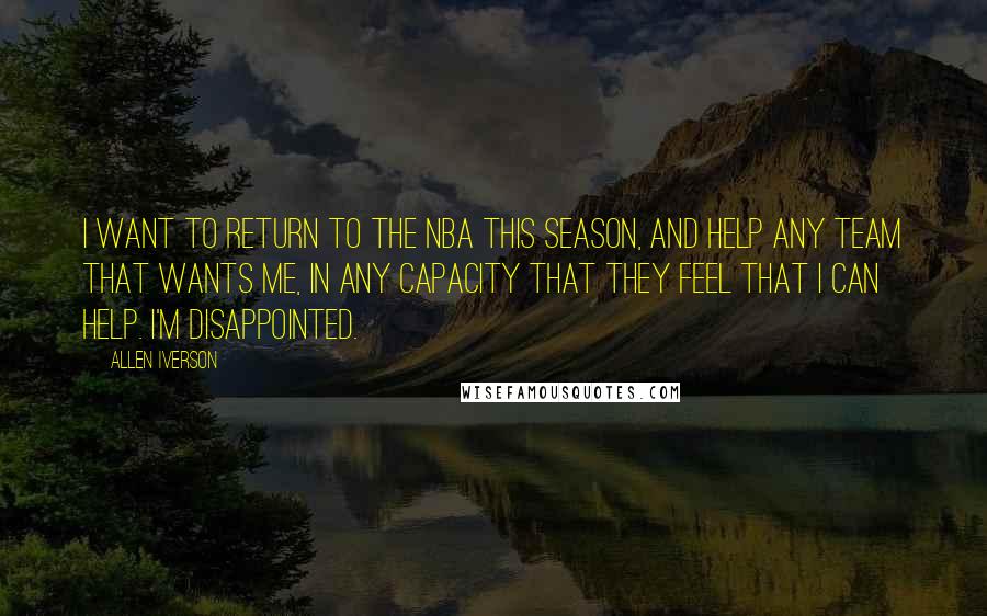 Allen Iverson Quotes: I want to return to the NBA this season, and help any team that wants me, in any capacity that they feel that I can help. I'm disappointed.