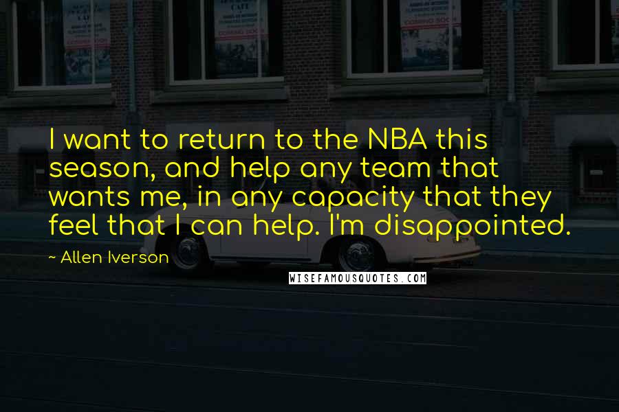 Allen Iverson Quotes: I want to return to the NBA this season, and help any team that wants me, in any capacity that they feel that I can help. I'm disappointed.