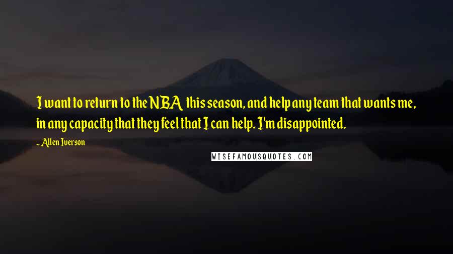 Allen Iverson Quotes: I want to return to the NBA this season, and help any team that wants me, in any capacity that they feel that I can help. I'm disappointed.