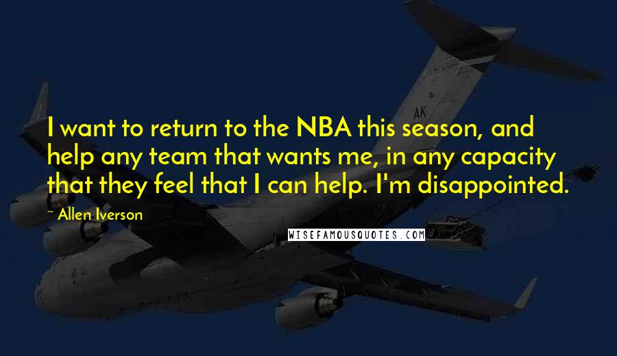 Allen Iverson Quotes: I want to return to the NBA this season, and help any team that wants me, in any capacity that they feel that I can help. I'm disappointed.